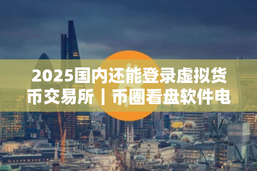2025国内还能登录虚拟货币交易所｜币圈看盘软件电脑版
