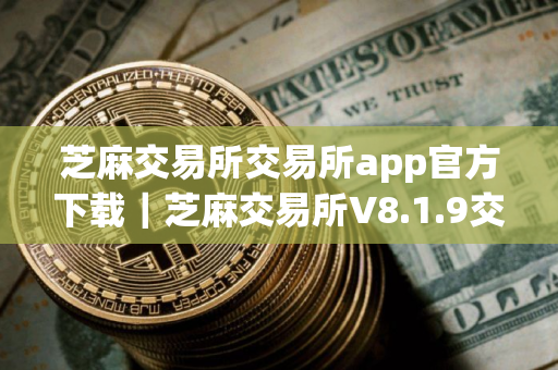 芝麻交易所交易所app官方下载｜芝麻交易所V8.1.9交易平台下载地址