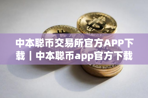 中本聪币交易所官方APP下载｜中本聪币app官方下载