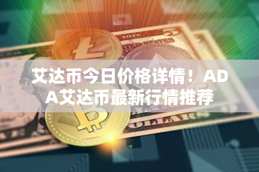 艾达币今日价格详情！ADA艾达币最新行情推荐