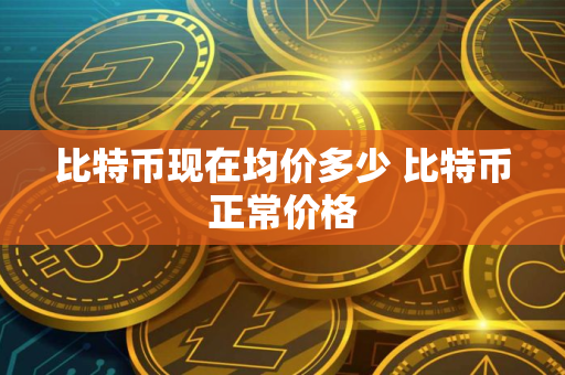 比特币现在均价多少 比特币正常价格
