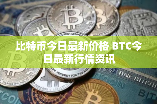 比特币今日最新价格 BTC今日最新行情资讯