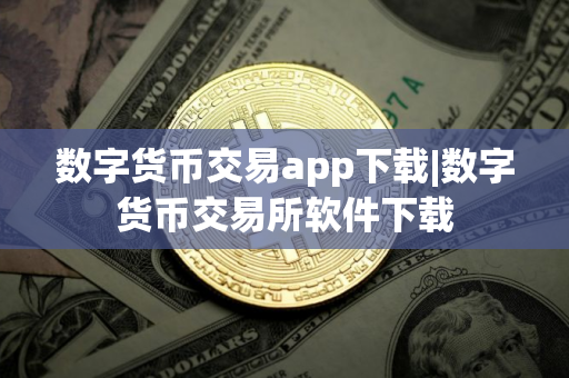 数字货币交易app下载|数字货币交易所软件下载