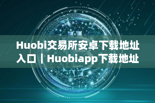 Huobi交易所安卓下载地址入口|Huobiapp下载地址 Huobi交易所安卓下载地址入口|Huobiapp下载地址