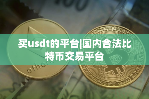 买usdt的平台|国内合法比特币交易平台