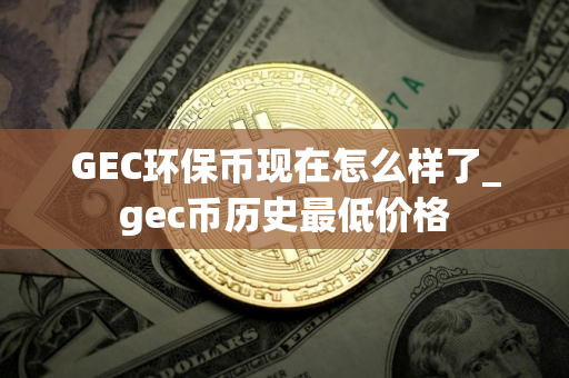 GEC环保币现在怎么样了_gec币历史最低价格