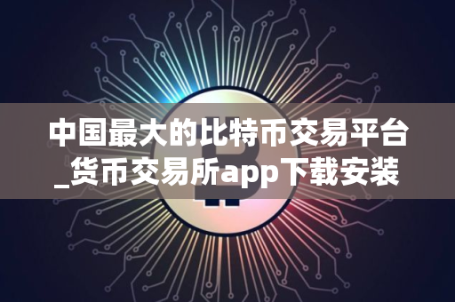 中国最大的比特币交易平台_货币交易所app下载安装