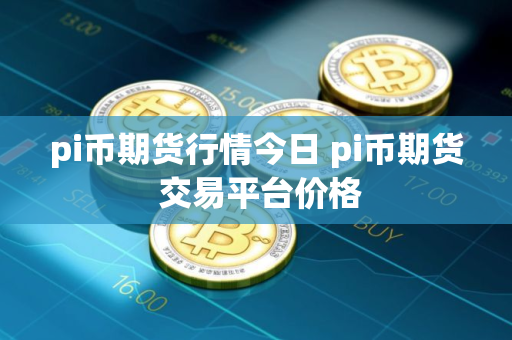 pi币期货行情今日 pi币期货 交易平台价格