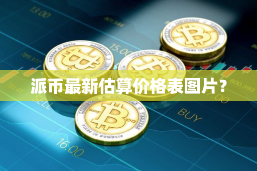派币最新估算价格表图片？