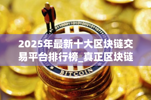 2025年最新十大区块链交易平台排行榜_真正区块链交易平台