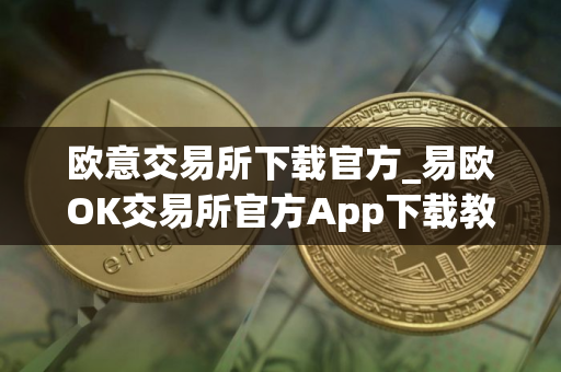 欧意交易所下载官方_易欧OK交易所官方App下载教程