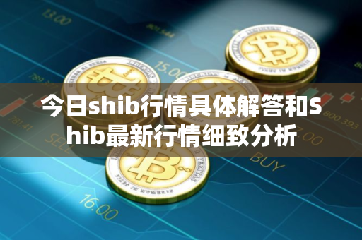 今日shib行情具体解答和Shib最新行情细致分析