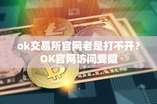 ok交易所官网老是打不开?OK官网访问受阻 ok交易所官网老是打不开?OK官网访问受阻