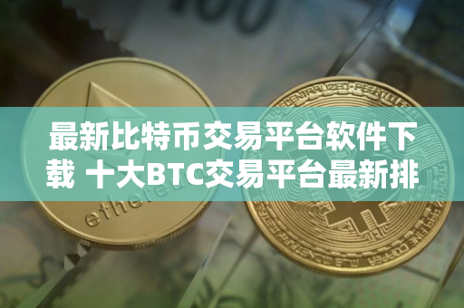 最新比特币交易平台软件下载 十大BTC交易平台最新排行榜