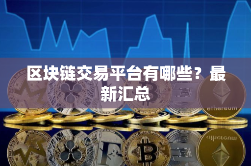 区块链交易平台有哪些?最新汇总 区块链交易平台有哪些?最新汇总