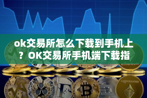 ok交易所怎么下载到手机上?OK交易所手机端下载指南 ok交易所怎么下载到手机上?OK交易所手机端下载指南
