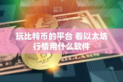 玩比特币的平台 看以太坊行情用什么软件 玩比特币的平台 看以太坊行情用什么软件