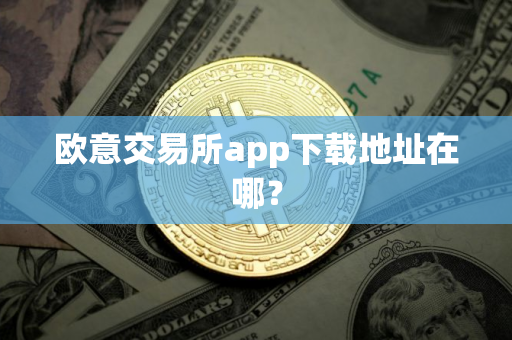欧意交易所app下载地址在哪？