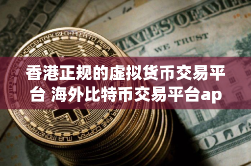 香港正规的虚拟货币交易平台 海外比特币交易平台app