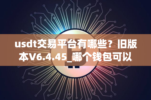 usdt交易平台有哪些？旧版本V6.4.45_哪个钱包可以交易USDT