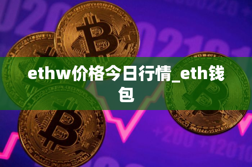 ethw价格今日行情_eth钱包