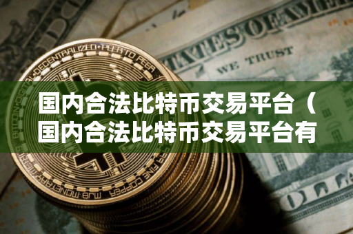 国内合法比特币交易平台（国内合法比特币交易平台有哪些）