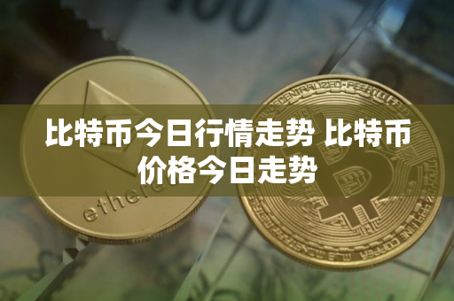 比特币今日行情走势 比特币价格今日走势 比特币今日行情走势 比特币价格今日走势