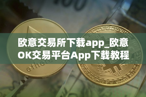 欧意交易所下载app_欧意OK交易平台App下载教程