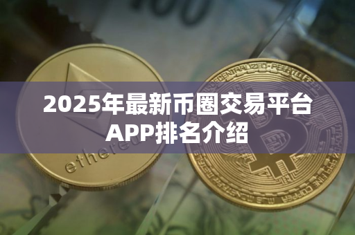 2025年最新币圈交易平台APP排名介绍 2025年最新币圈交易平台APP排名介绍