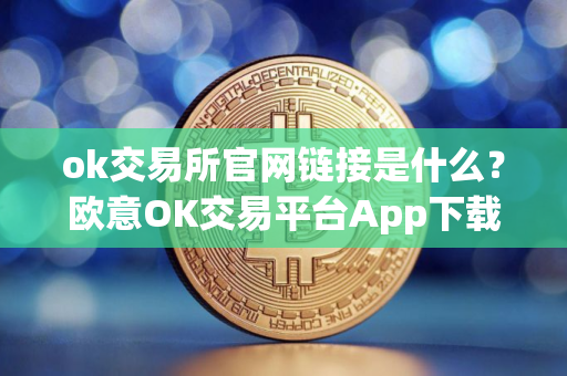 ok交易所官网链接是什么？欧意OK交易平台App下载教程