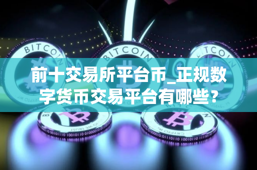 前十交易所平台币_正规数字货币交易平台有哪些？