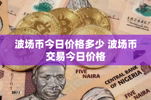 波场币今日价格多少 波场币交易今日价格 波场币今日价格多少 波场币交易今日价格