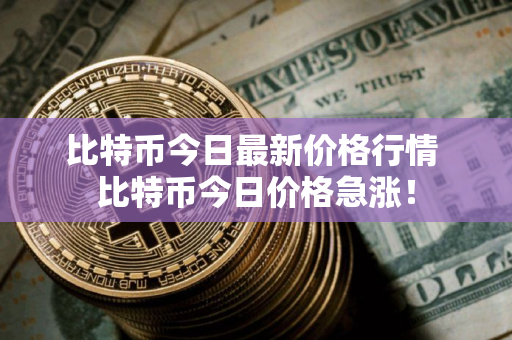 比特币今日最新价格行情 比特币今日价格急涨！