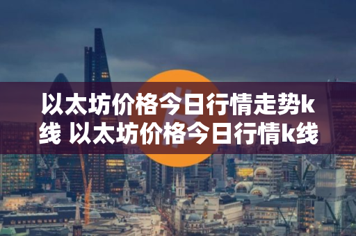 以太坊价格今日行情走势k线 以太坊价格今日行情k线图 以太坊价格今日行情走势k线 以太坊价格今日行情k线图