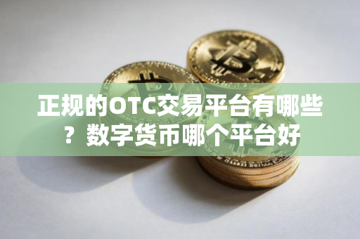 正规的OTC交易平台有哪些?数字货币哪个平台好