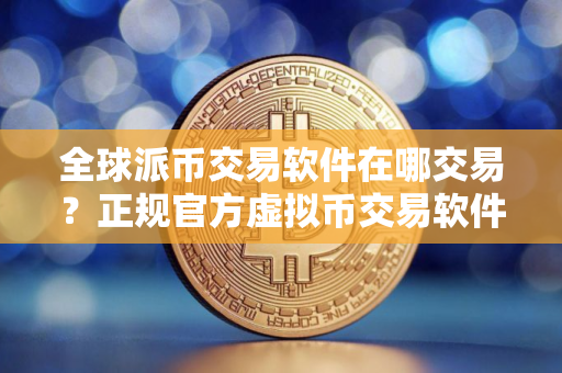全球派币交易软件在哪交易？正规官方虚拟币交易软件最新排名