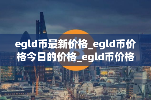 egld币最新价格_egld币价格今日的价格_egld币价格今日行情