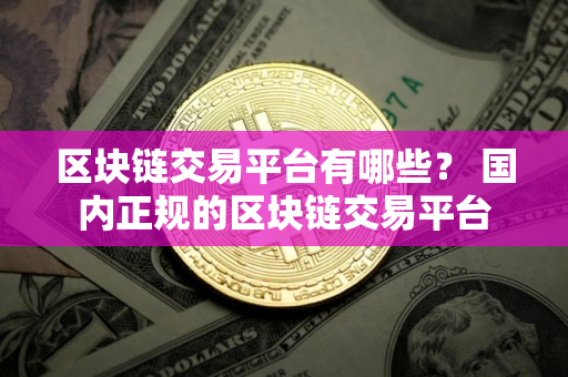 区块链交易平台有哪些？ 国内正规的区块链交易平台