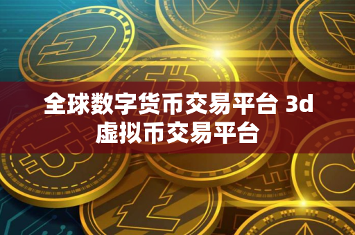全球数字货币交易平台 3d虚拟币交易平台