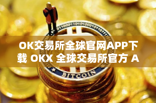 OK交易所全球官网APP下载 OKX 全球交易所官方 APP 立即下载