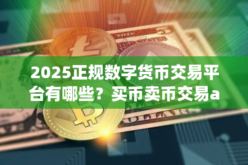 2025正规数字货币交易平台有哪些？买币卖币交易app