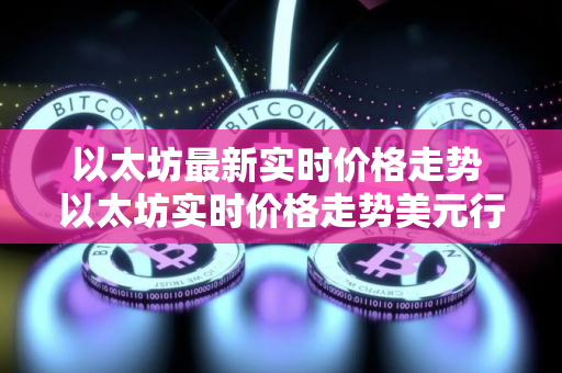 以太坊最新实时价格走势 以太坊实时价格走势美元行情 以太坊最新实时价格走势 以太坊实时价格走势美元行情