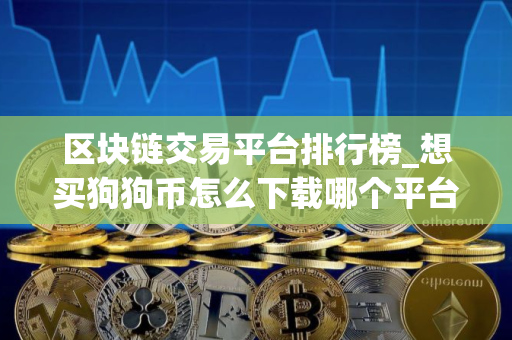 区块链交易平台排行榜_想买狗狗币怎么下载哪个平台 区块链交易平台排行榜_想买狗狗币怎么下载哪个平台
