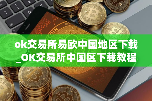 ok交易所易欧中国地区下载_OK交易所中国区下载教程