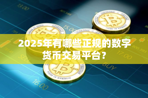 2025年有哪些正规的数字货币交易平台？