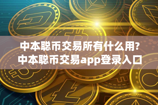 中本聪币交易所有什么用?中本聪币交易app登录入口在哪里?