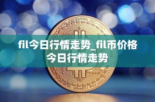 fil今日行情走势_fil币价格今日行情走势