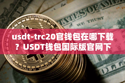 usdt-trc20官钱包在哪下载？USDT钱包国际版官网下载