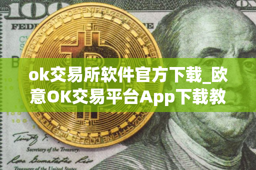 ok交易所软件官方下载_欧意OK交易平台App下载教程