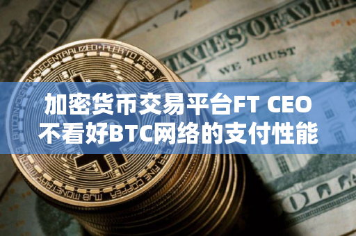 加密货币交易平台FT CEO不看好BTC网络的支付性能